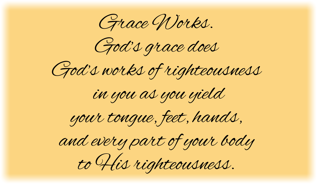 Grace Works. God’s grace does God’s works of righteousness in you as you yield your tongue, feet, hands, and every part of your body to His righteousness. 