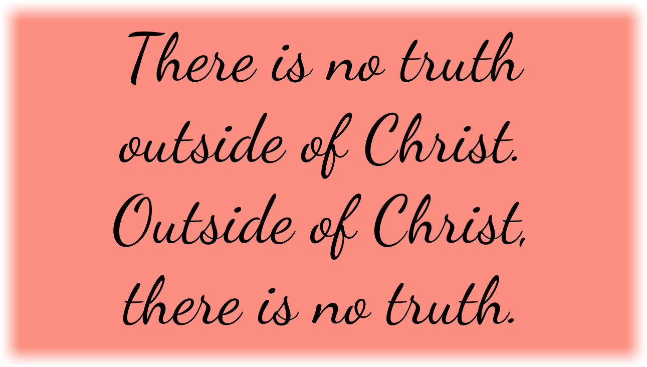 There is no truth outside of Christ. Godless thinkers have searched for truth from every other source for thousands of years and have not found it.