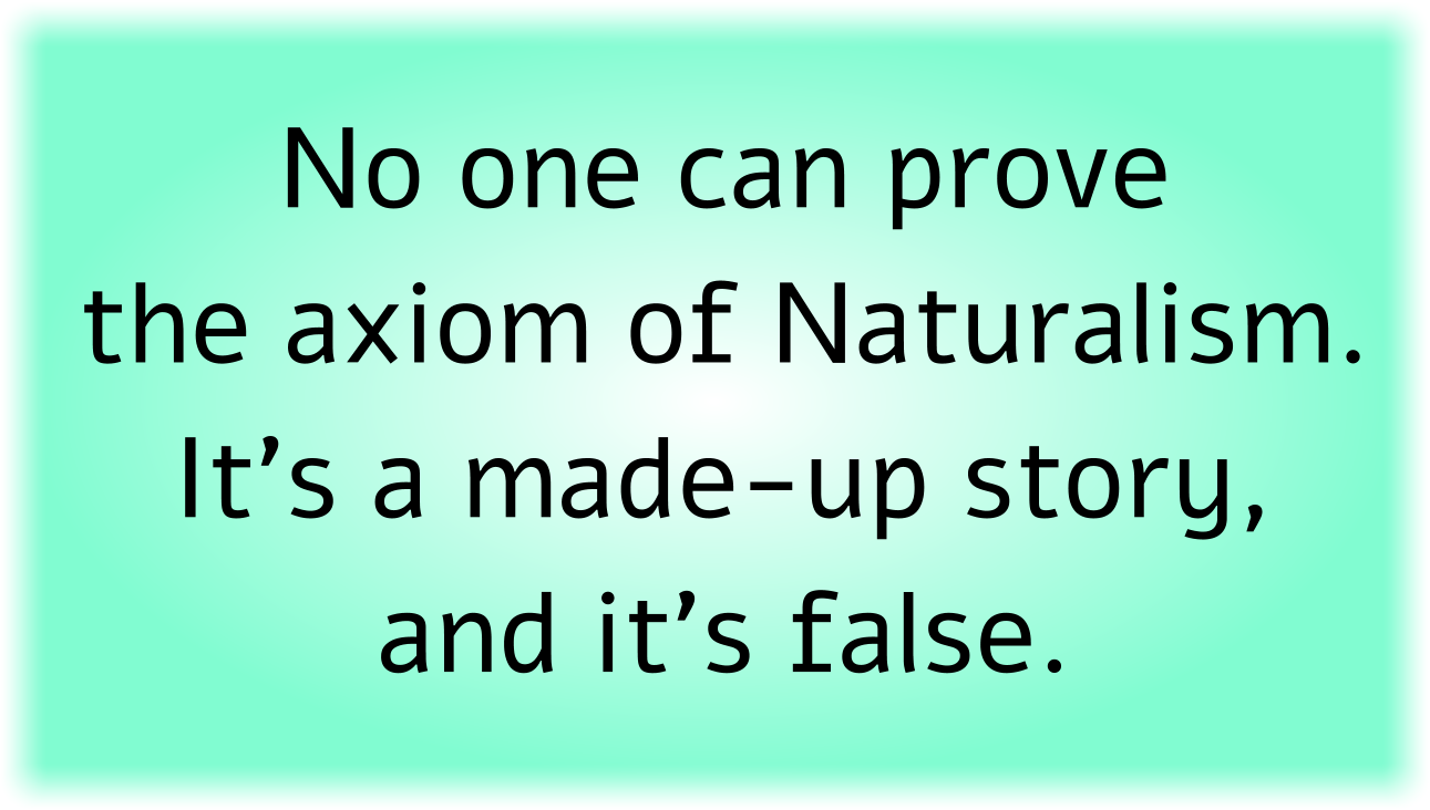 No one can prove the axiom of Naturalism. It’s a made-up story, and it’s false.