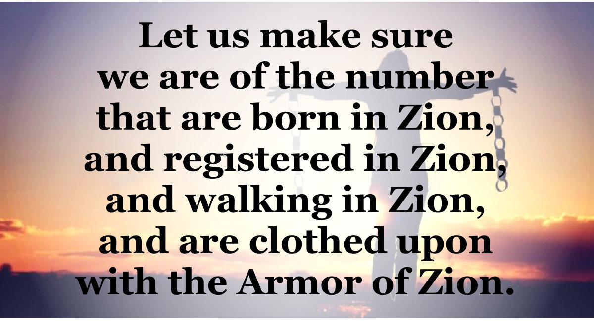Make sure you are born, registered, and walking in Zion wearing the armor of Zion.