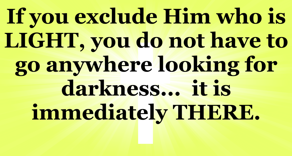 If you exclude Hiim Who is LIGHT, you don't have to go anywhere looking for darkness. It is immediately THERE.