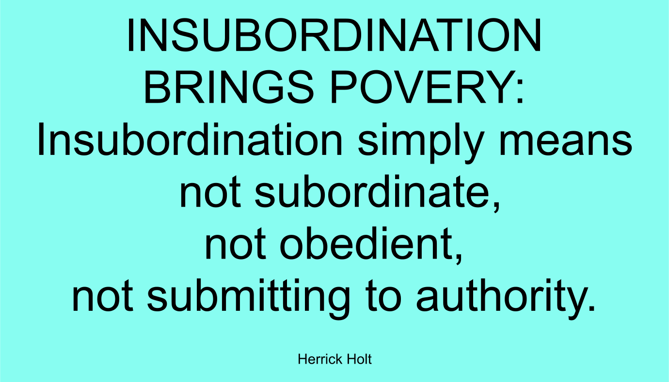 INSUBORDINATION BRINGS POVERY: Insubordination simply means not subordinate, not obedient, not submitting to authority. ~ Herrick Holt