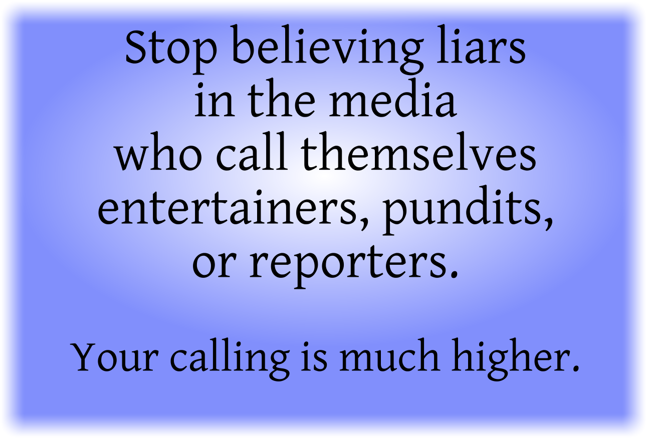 Stop believing liars in the media who call themselves entertainers, pundits, or reporters.