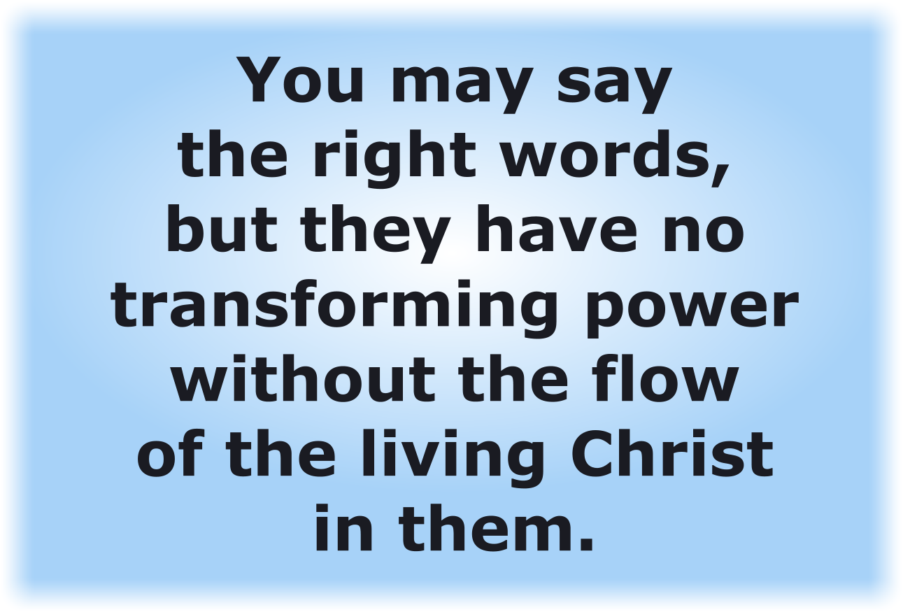 You may say the right words, but they have no transforming power without the flow of the living Christ in them.
