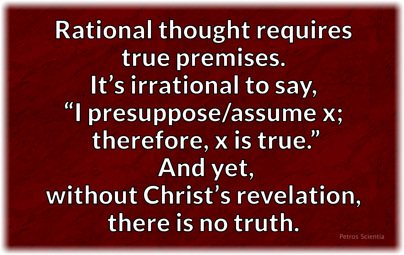 Rational thought requires true premises. It’s irrational to say, “I presuppose or assume X. Therefore, X is true.” And yet, without Christ’s revelation, there is no truth. There’s only irrational thinking without Christ.