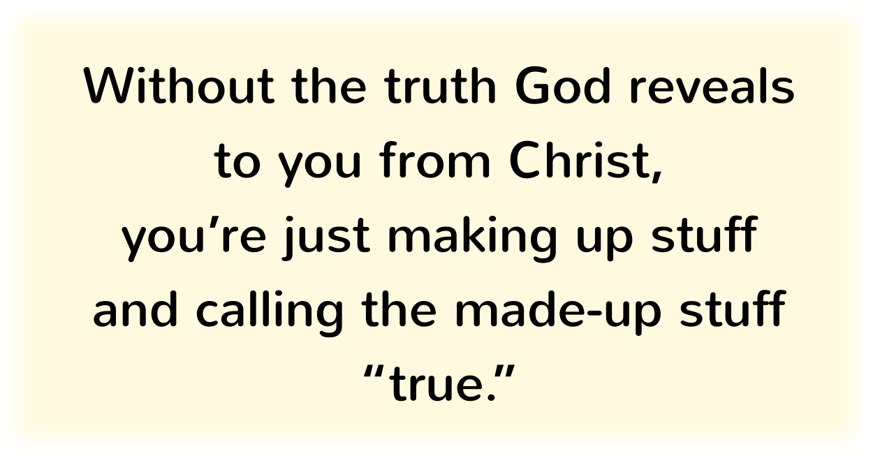 Without the truth God reveals to you from Christ, you’re just making up stuff and calling the made-up stuff “true.” 