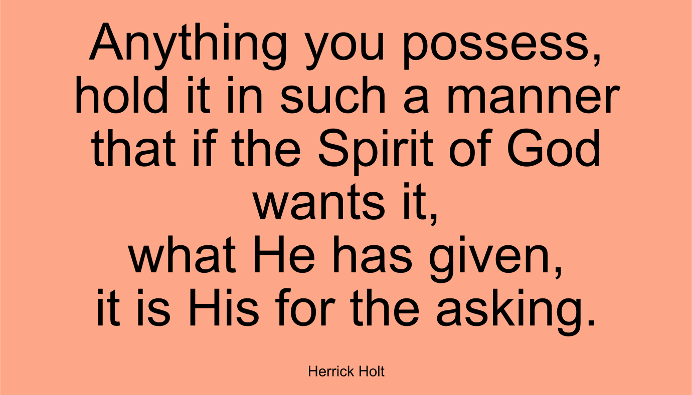 Anything you possess, hold it in such a manner that if the Spirit of God wants it, what He has given, it is His for the asking. ~ Herrick Holt