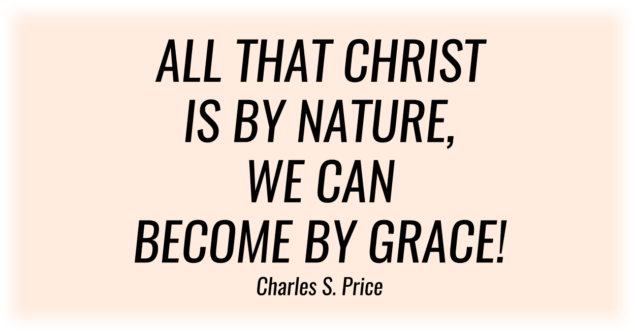 ALL THAT CHRIST IS BY NATURE, WE CAN BECOME BY GRACE! Charles S. Price