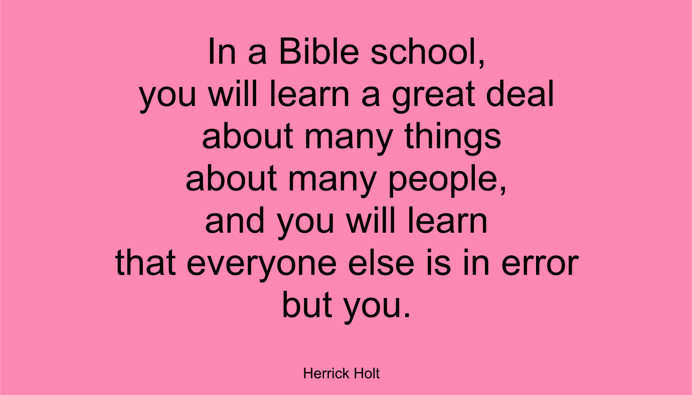 In a Bible school, you will learn that everyone else is in error but you.