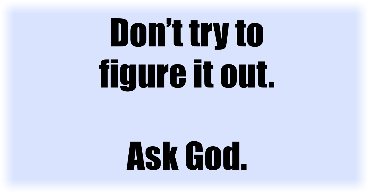 Don’t try to figure it out.
Ask God.