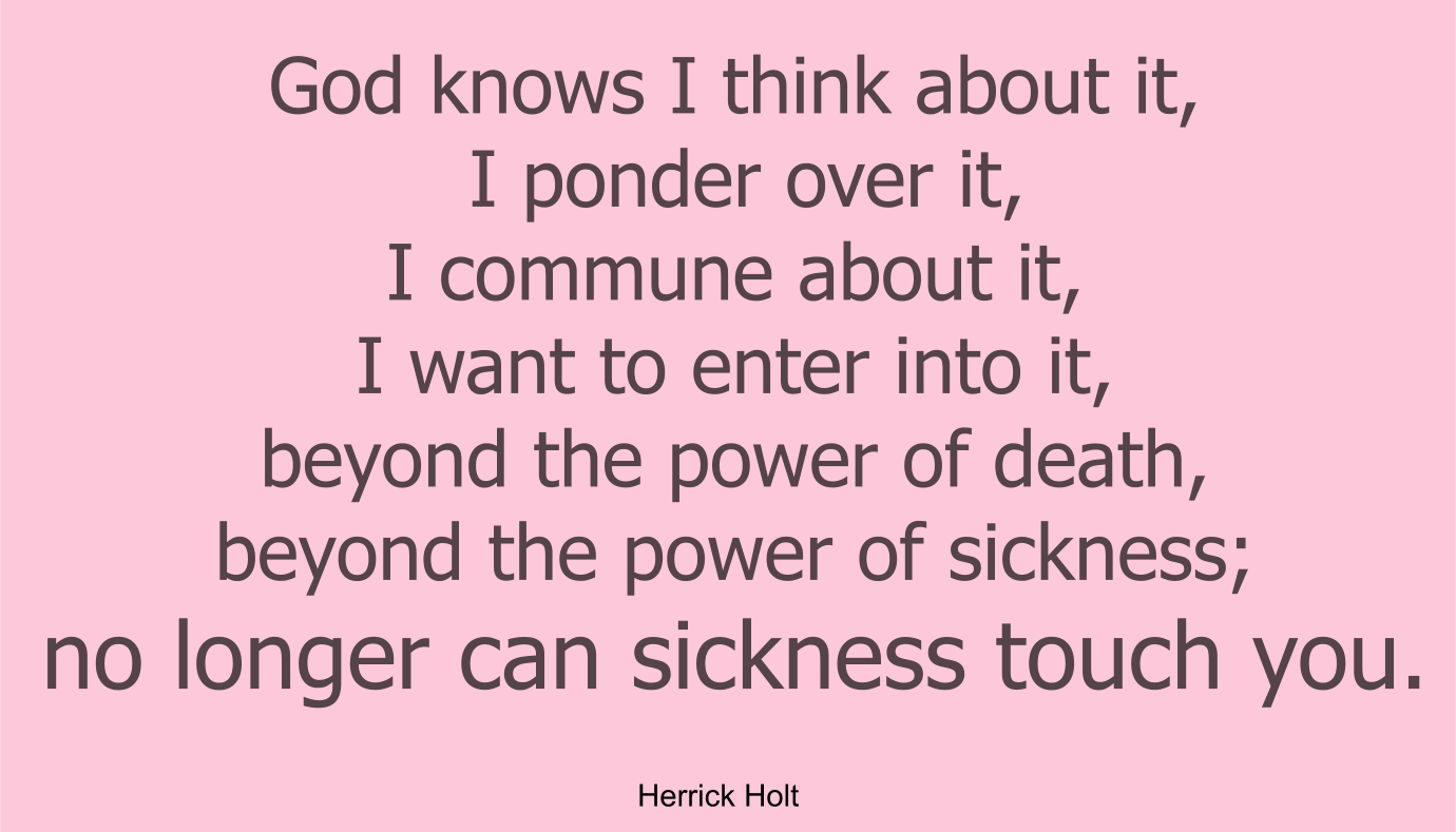 God knows I think about it, I ponder over it, I commune about it, I want to enter into it, beyond the power of death, beyond the power of sickness; no longer can sickness touch you.
