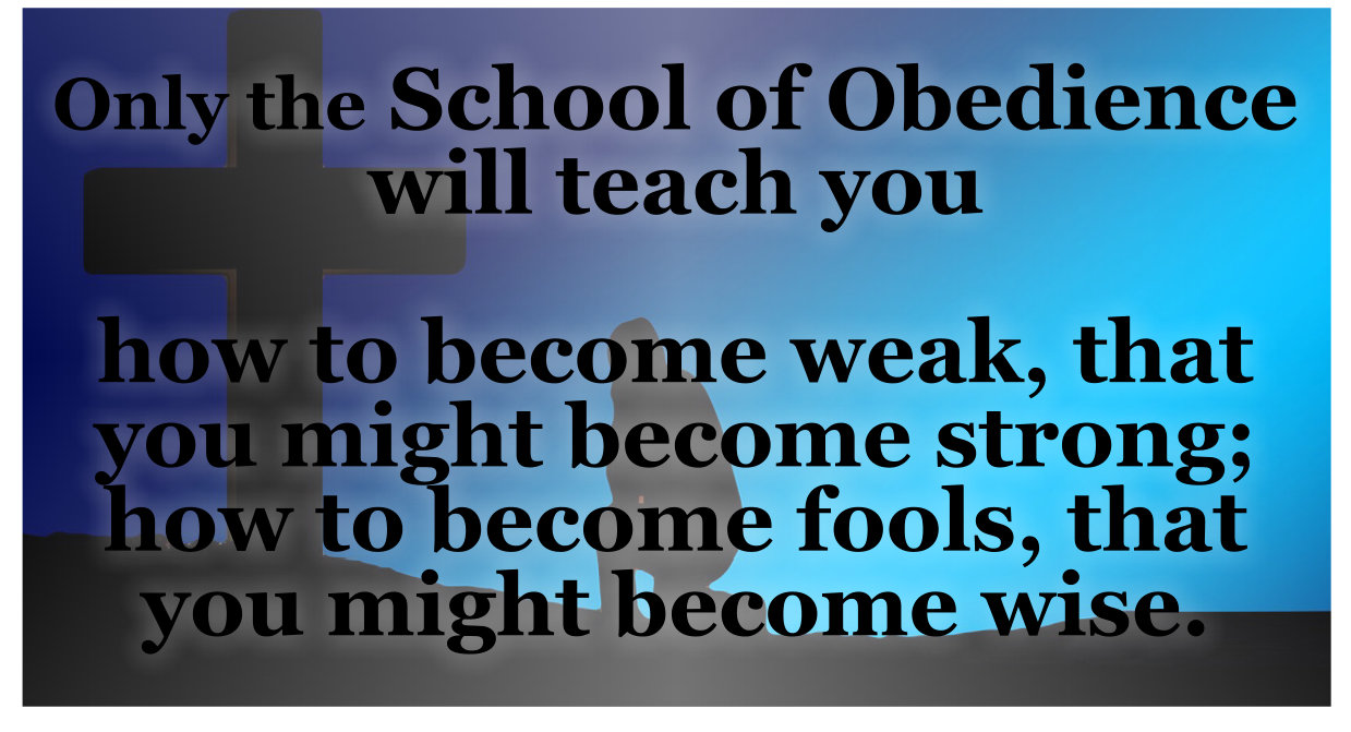 Only the School of Obedience will teach you to become weak that you might become strong.