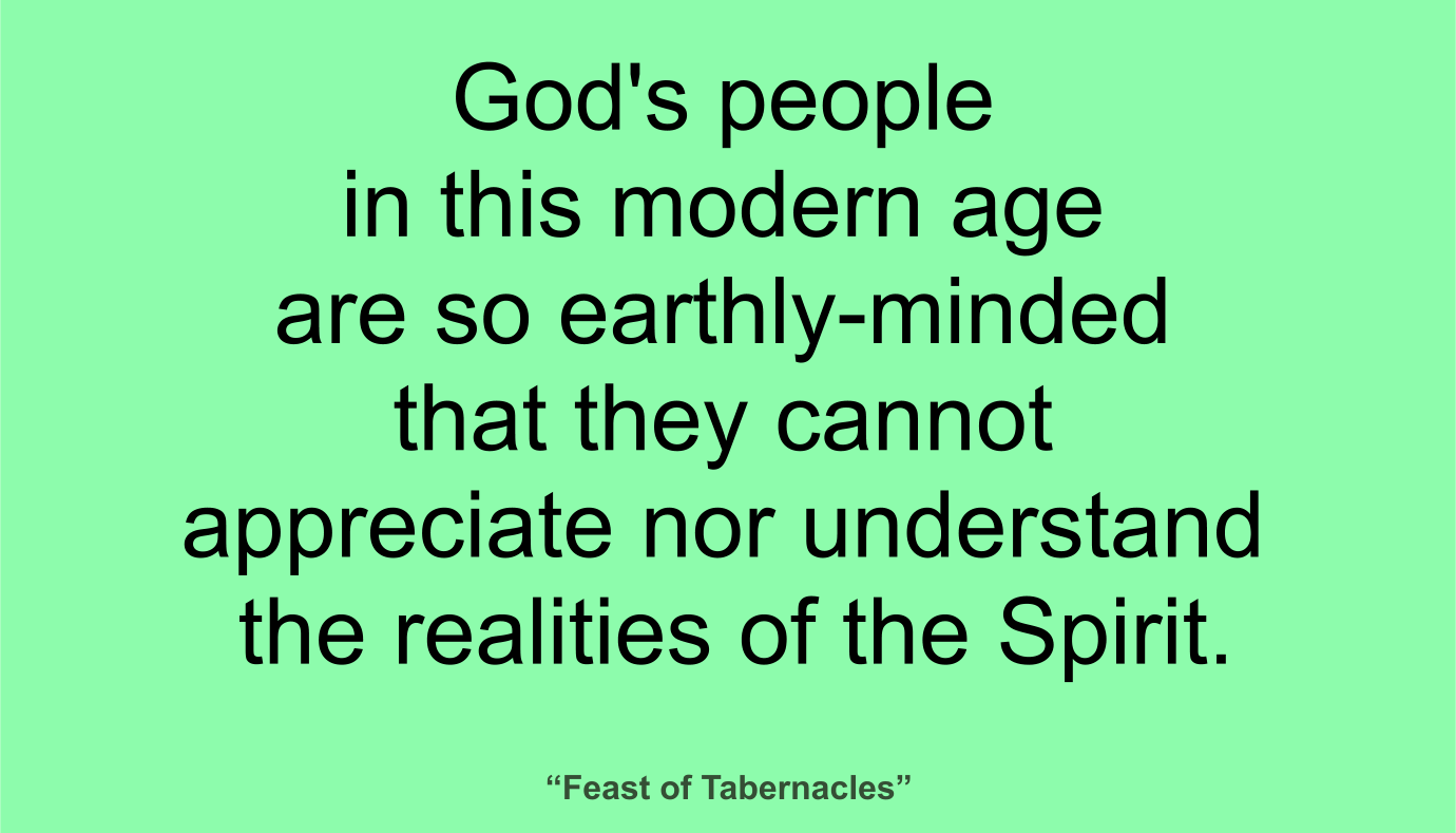 God's people in this modern age are so earthly-minded that they cannot appreciate nor understand the realities of the Spirit. ~ “Feast of Tabernacles” 