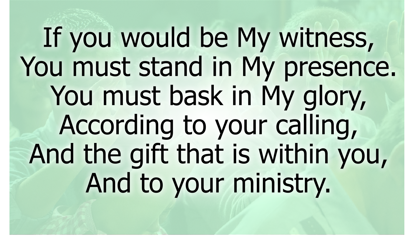 https://freegospelmusic.org/songs/if-you-would-be-my-witness/ If you would be My witness, You must stand in My presence. You must bask in My glory, According to your calling, And the gift that is within you, And to your ministry. Copyright Bob and Kathy Stenson, Freeware. Use it freely. 