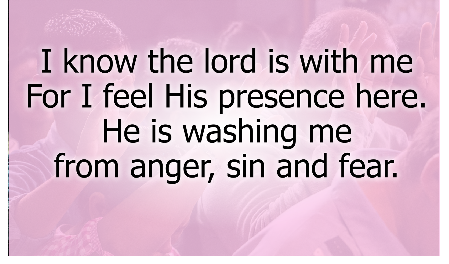 I know the lord is with me
For I feel His presence here.
He is washing me from anger, sin and fear.