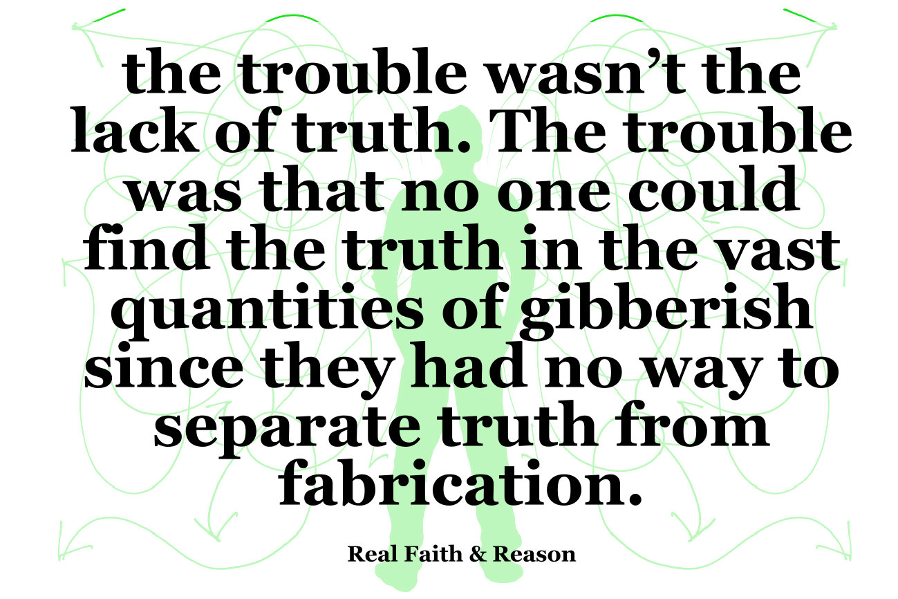 The trouble wasn't the lack of truth. The trouble was no one could find the truth in vast quantities of gibberish.