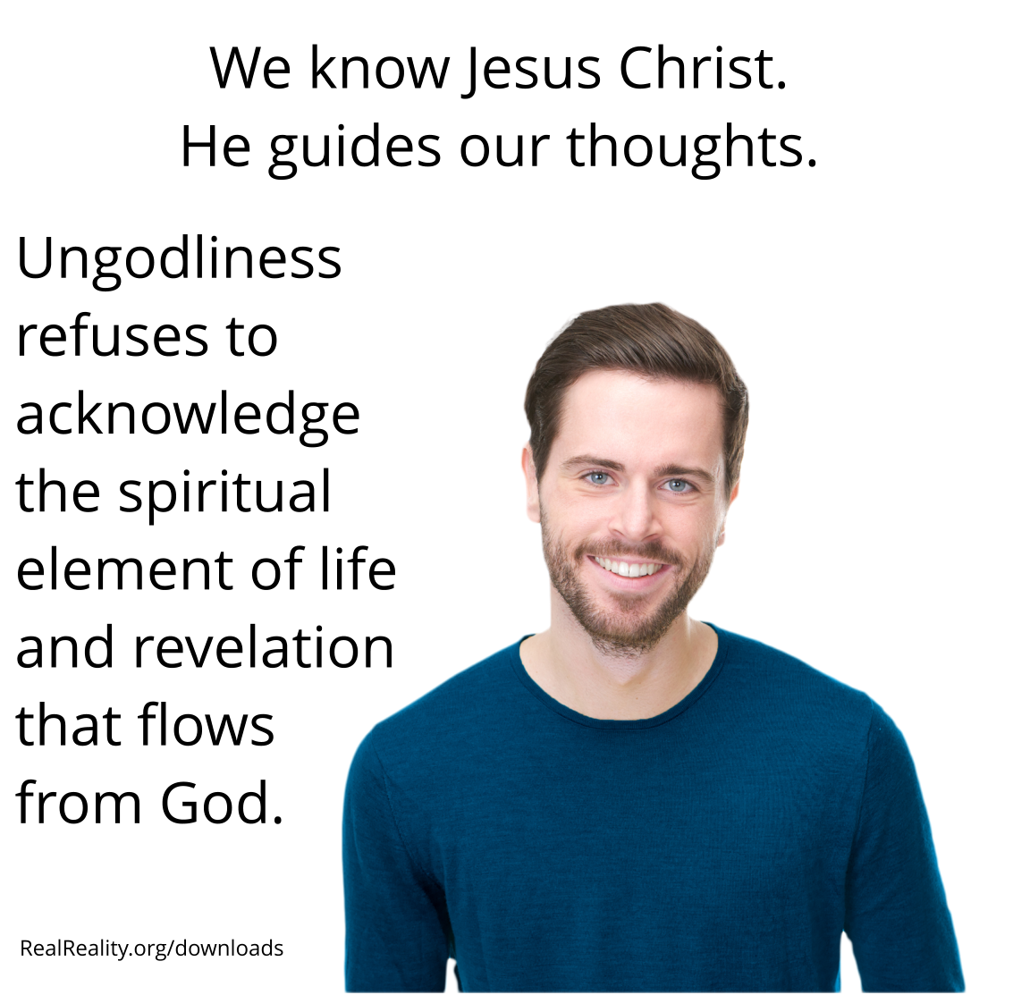 We know Jesus Christ. He guides our thoughts. Ungodliness refuses to acknowledge the spiritual element of life and revelation that flows from God.