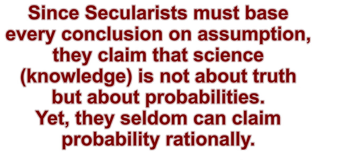 Since secularist must base every conclusion on assumption, they claim that science is not about truth but about probabilities. Yet, even that was a lie.