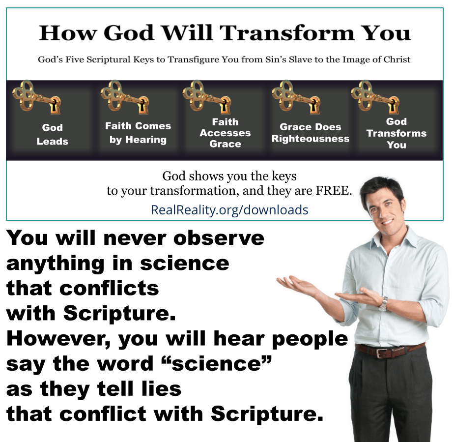 You will never observe anything in science that conflicts with Scripture. However, you will hear people say the word “science” as they tell lies that conflict with Scripture.