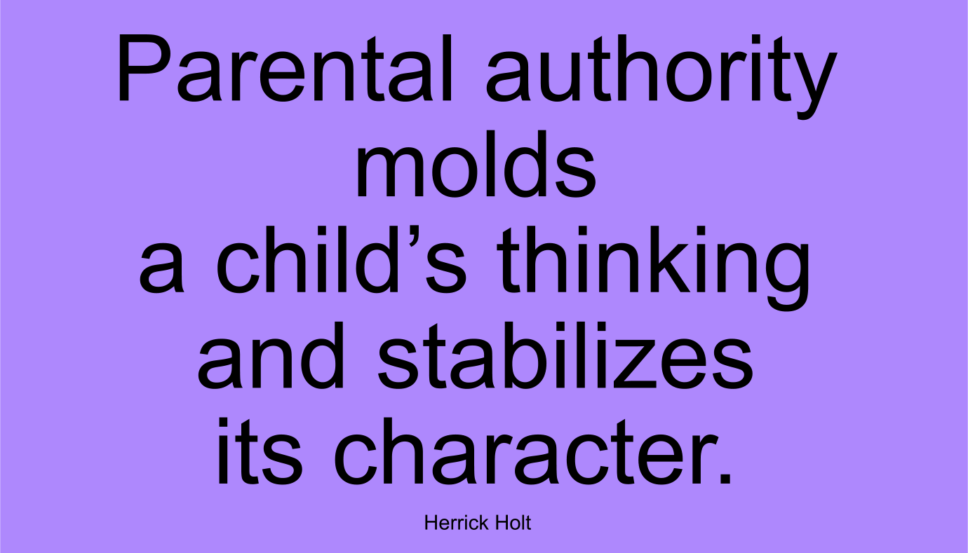 Parental authority molds a child’s thinking and stabilizes its character. ~ Herrick Holt