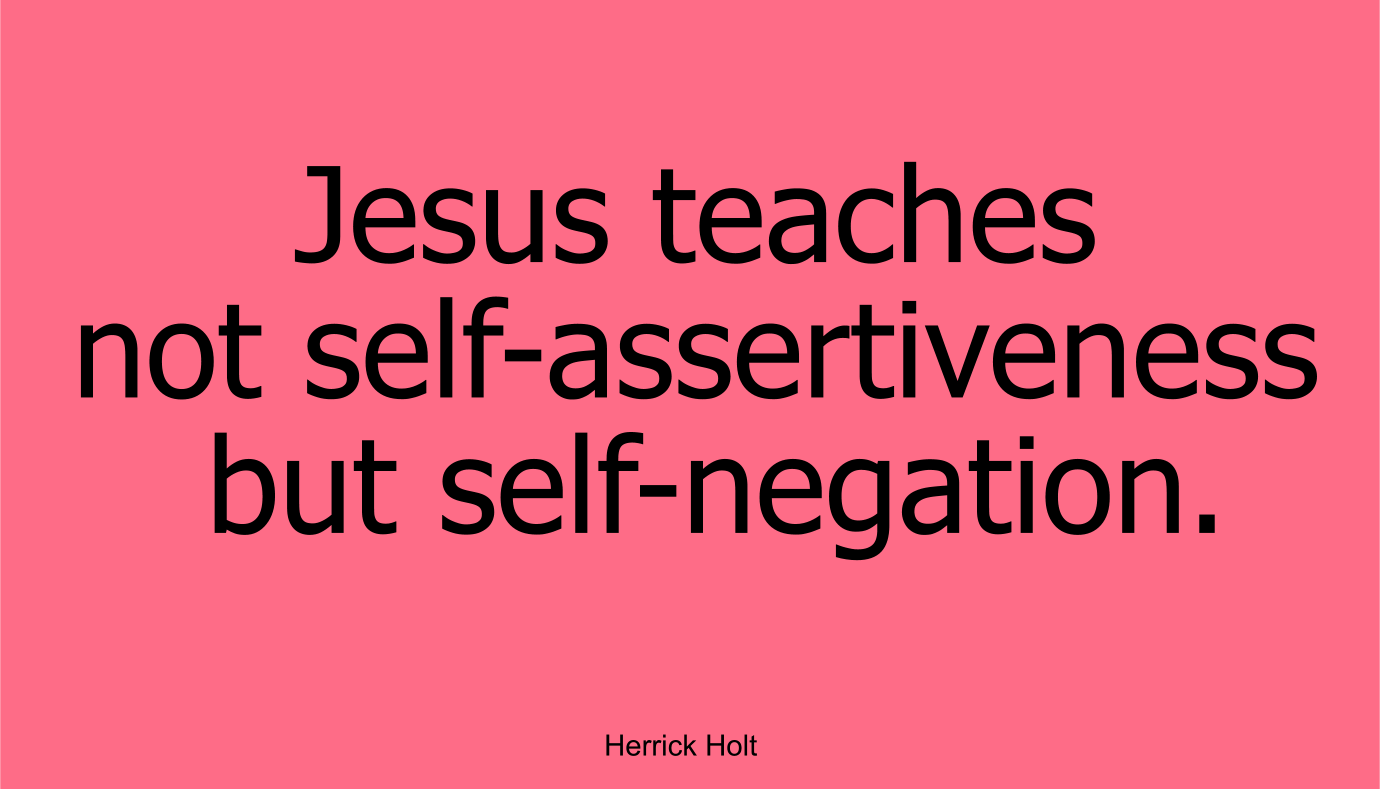 Jesus teaches not self-assertiveness but self-negation. ~ Herrick Holt