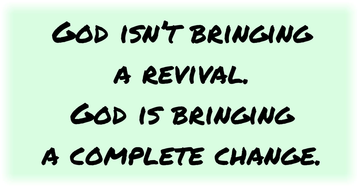 God isn’t bringing a revival.
God is bringing a complete change.