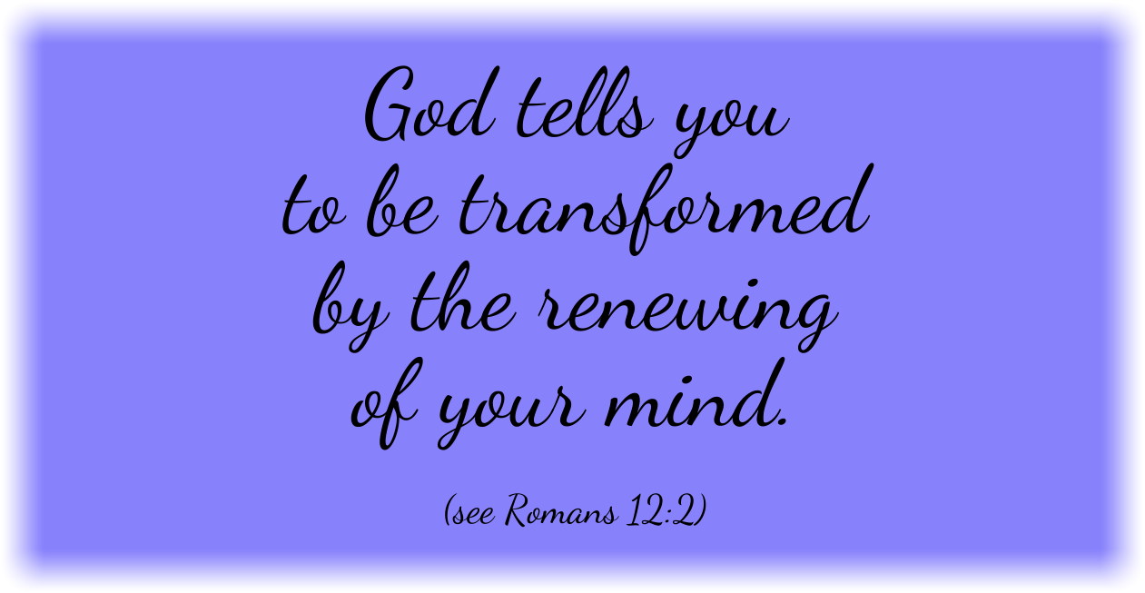 God tells you to be transformed by the renewing of your mind.