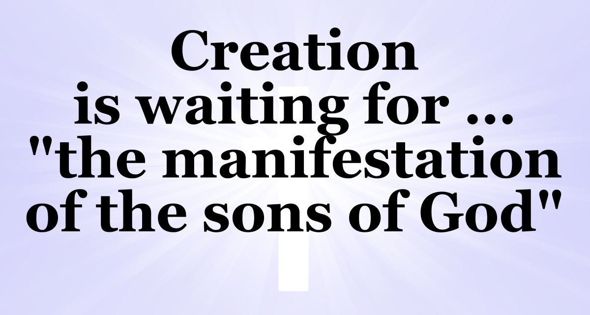 Creation is waiting for the manifestation of the sons of God.