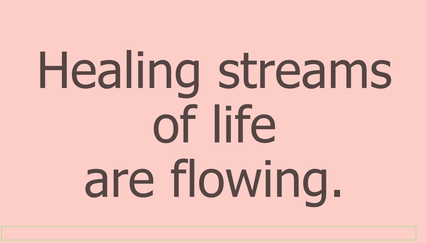 Healing streams of life are flowing, 
Perfect Love we are imparting, 
We're reconciling one to another, 
Healing streams of Life are flowing.

Copyright Bob and Charlotte Torango 

