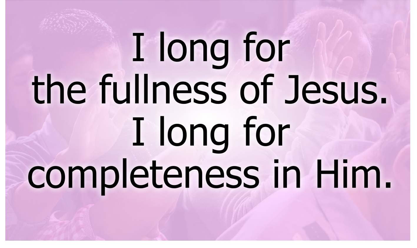 I long for the fullness of Jesus.
I long for completeness in Him.