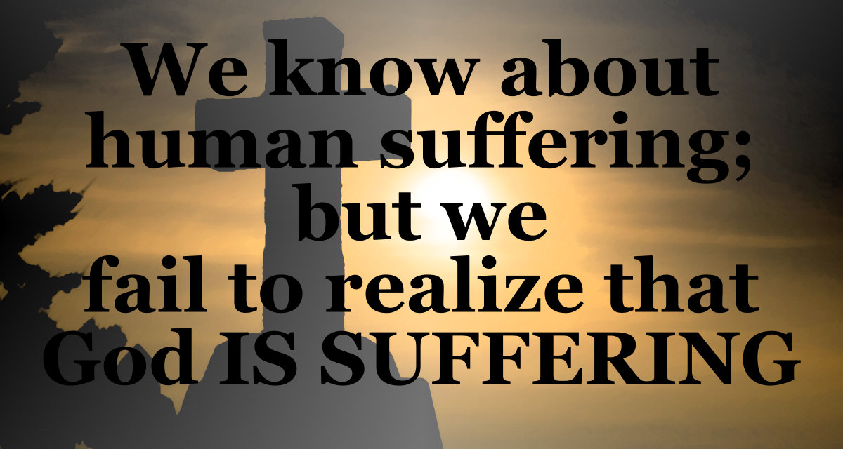 We know about human suffering, but we fail to realize that God is suffering.