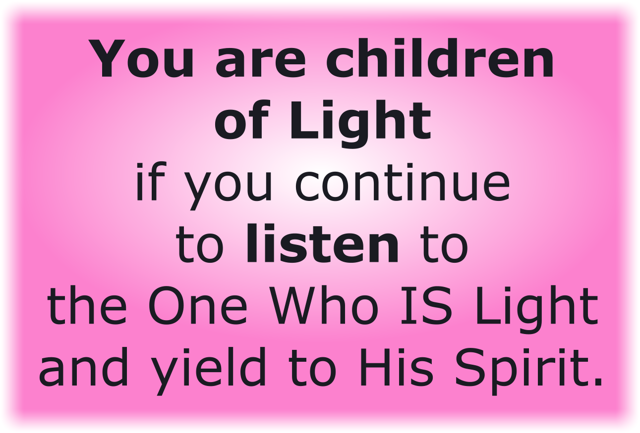 You are children of Light if you continue to listen to the One Who IS Light and yield to His Spirit. 