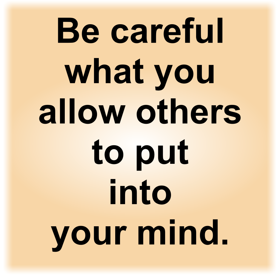 Be careful what you allow others to put into your mind.