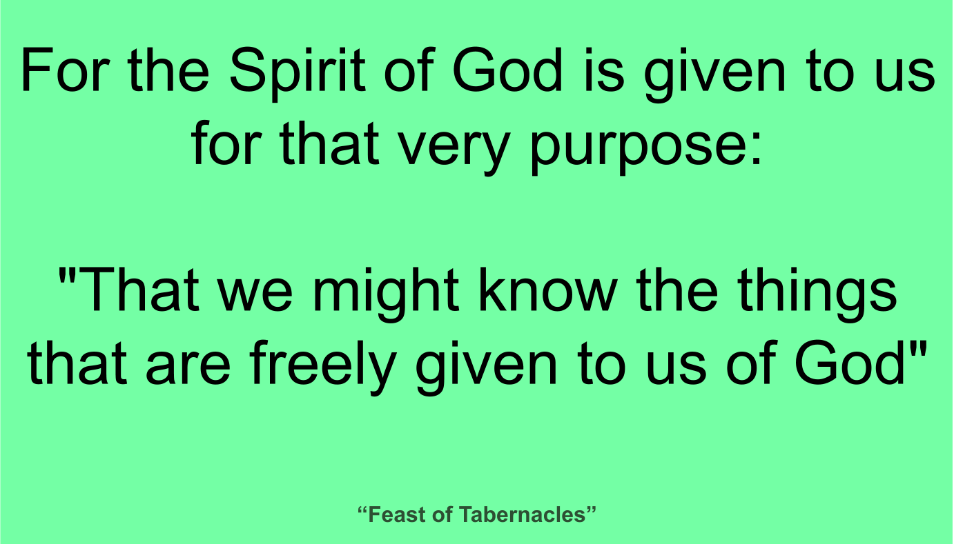 For the Spirit of God is given to us for that very purpose: "That we might know the things that are freely given to us of God" ~ “Feast of Tabernacles”