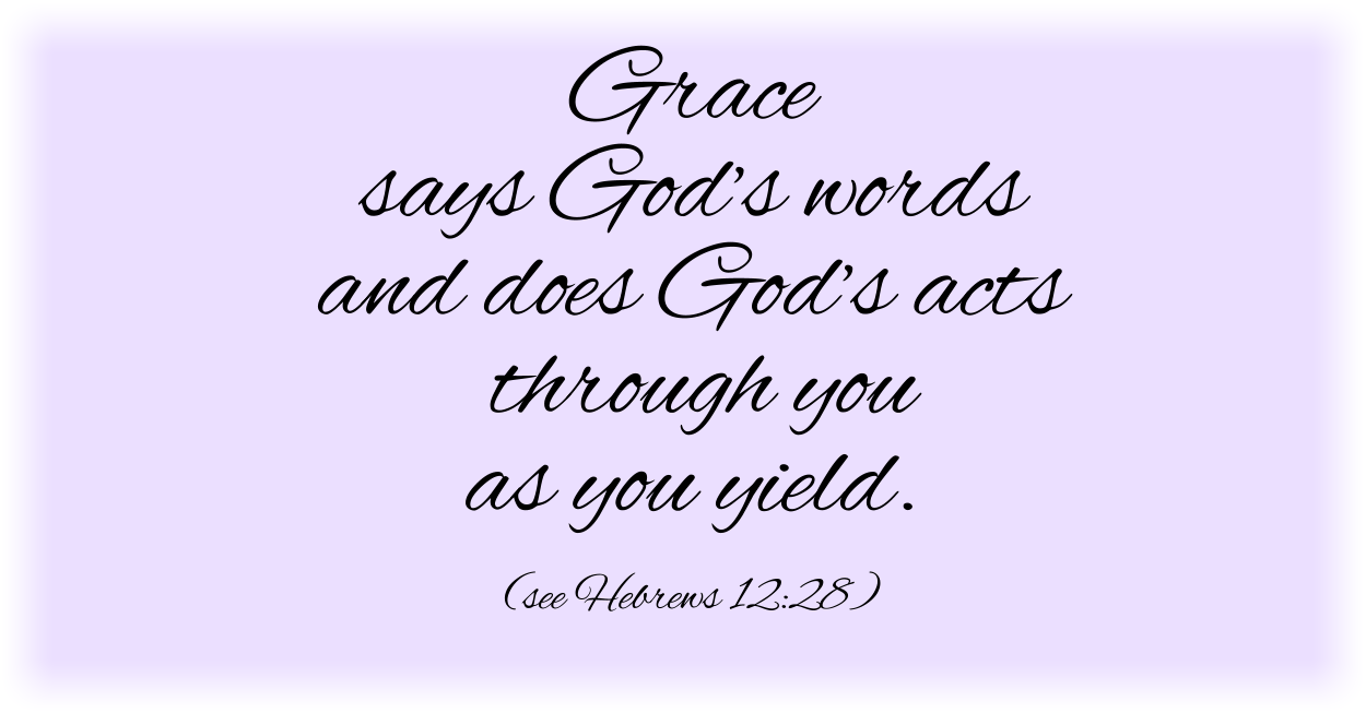 Grace says God’s words and does God’s acts through you as you yield. (see Hebrews 12:28) 