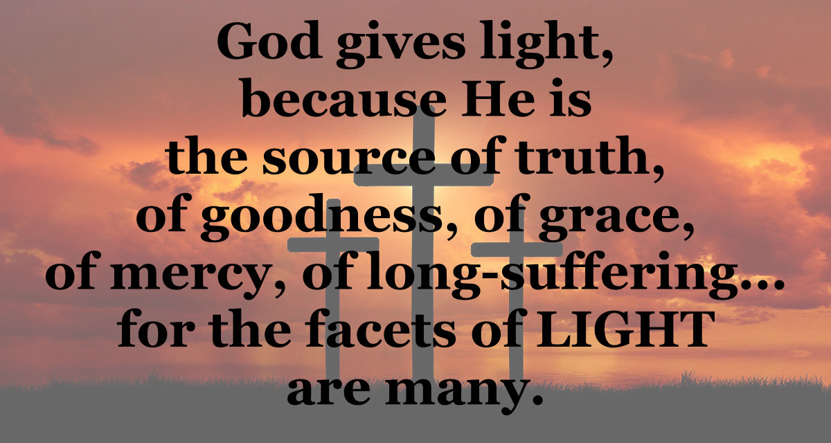 God gives light because He is the source of truth, goodness, grace, mercy, patience, and all goodness for the facets of LIGHT are many.