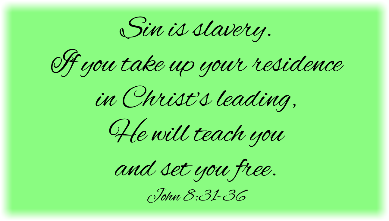 Sin is slavery. If you take up your residence in the Words Christ is speaking to you, He will teach you and set you free. (John 8:31-36)