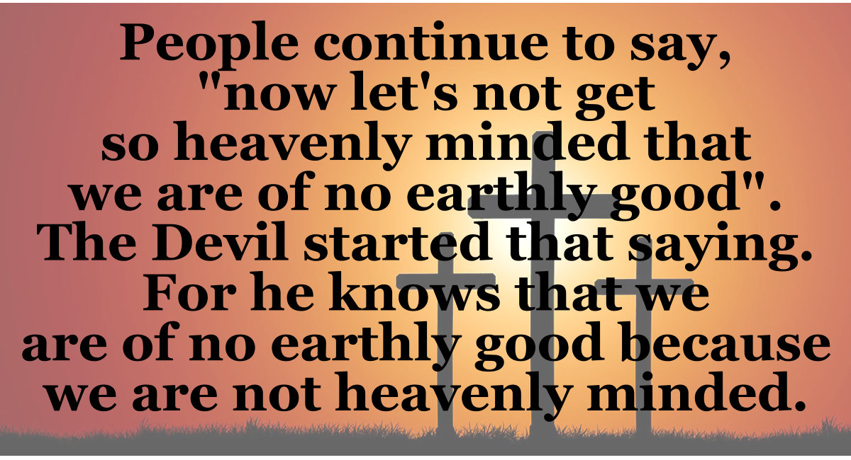 If you are not heavenly minded, you are of no earthly good.