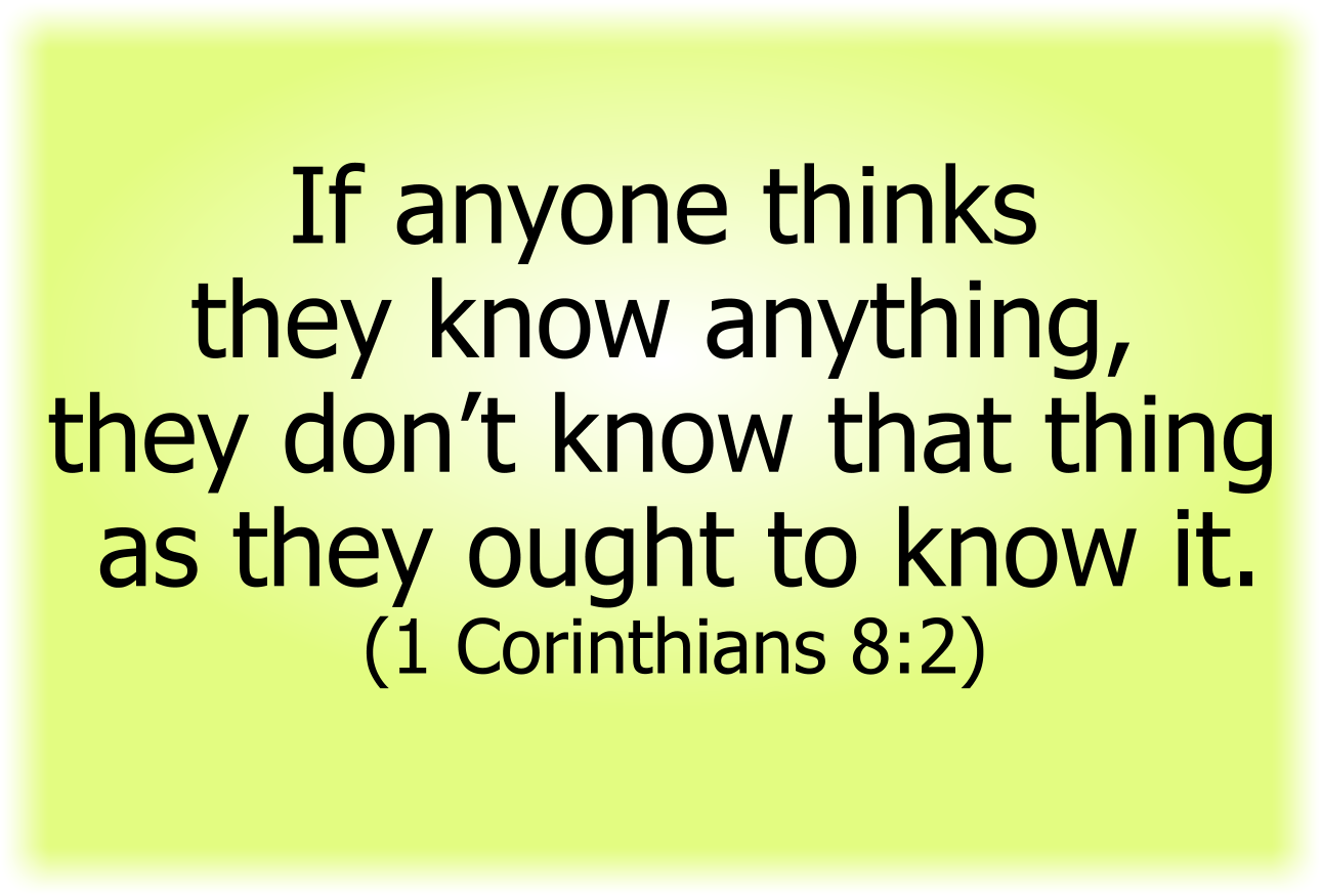 If anyone thinks they know anything, they don’t know that thing as they ought to know it.