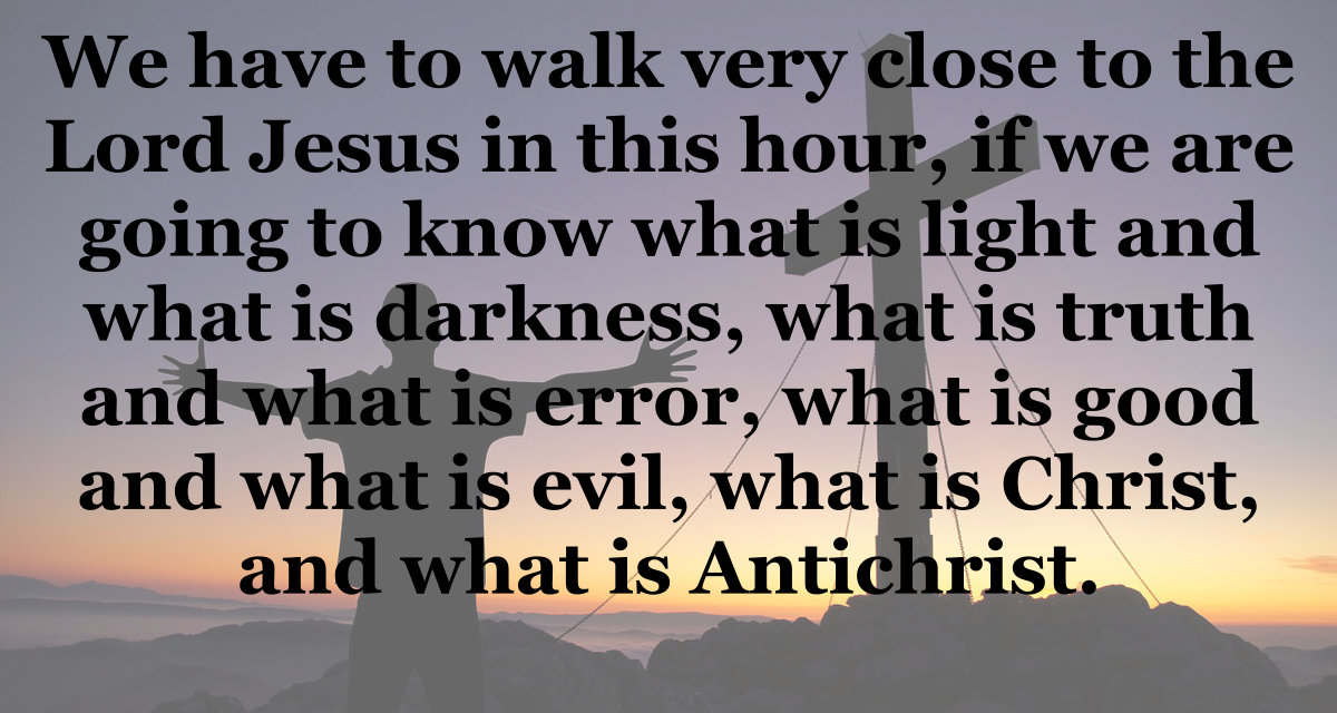 We have to walk very close to the Lord Jesus in this hour