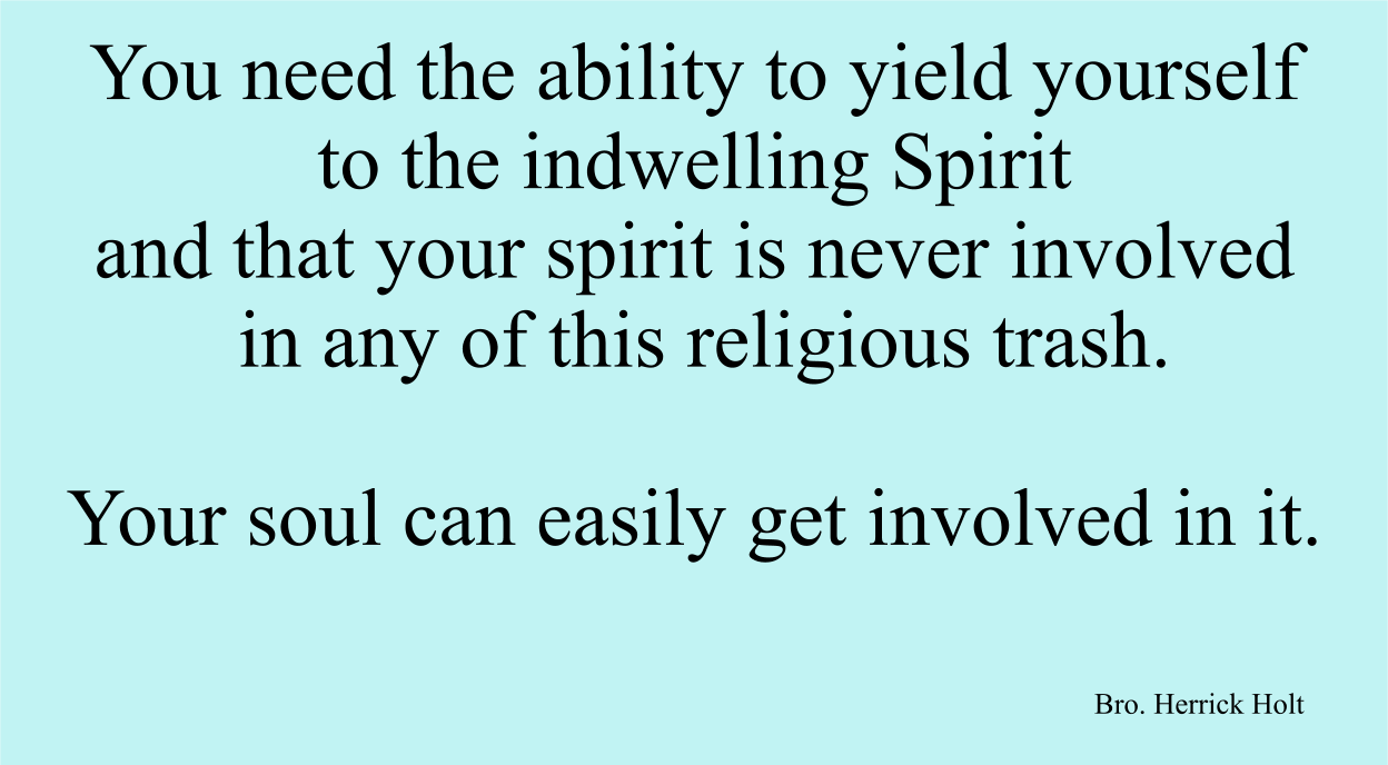 You need the ability to yield yourself to the indwelling Spirit and that your spirit is never involved in any of this religious trash. Your soul can easily get involved in it.