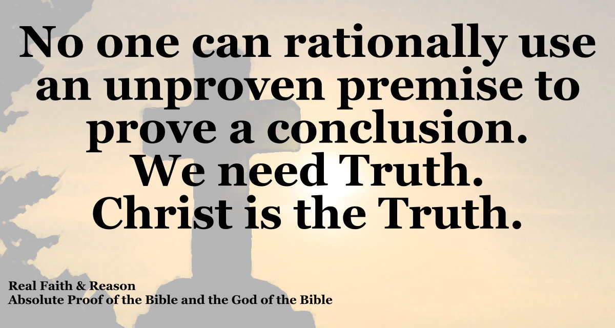 No one can rationally use an unproven premise to prove a conclusion. We need Truth. Christ is the Truth.