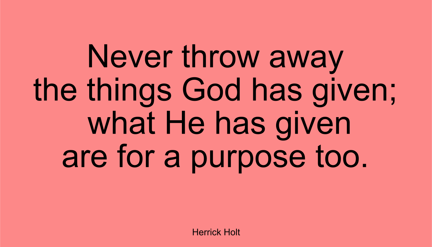 Never throw away the things God has given; what He has given are for a purpose too. ~ Herrick Holt