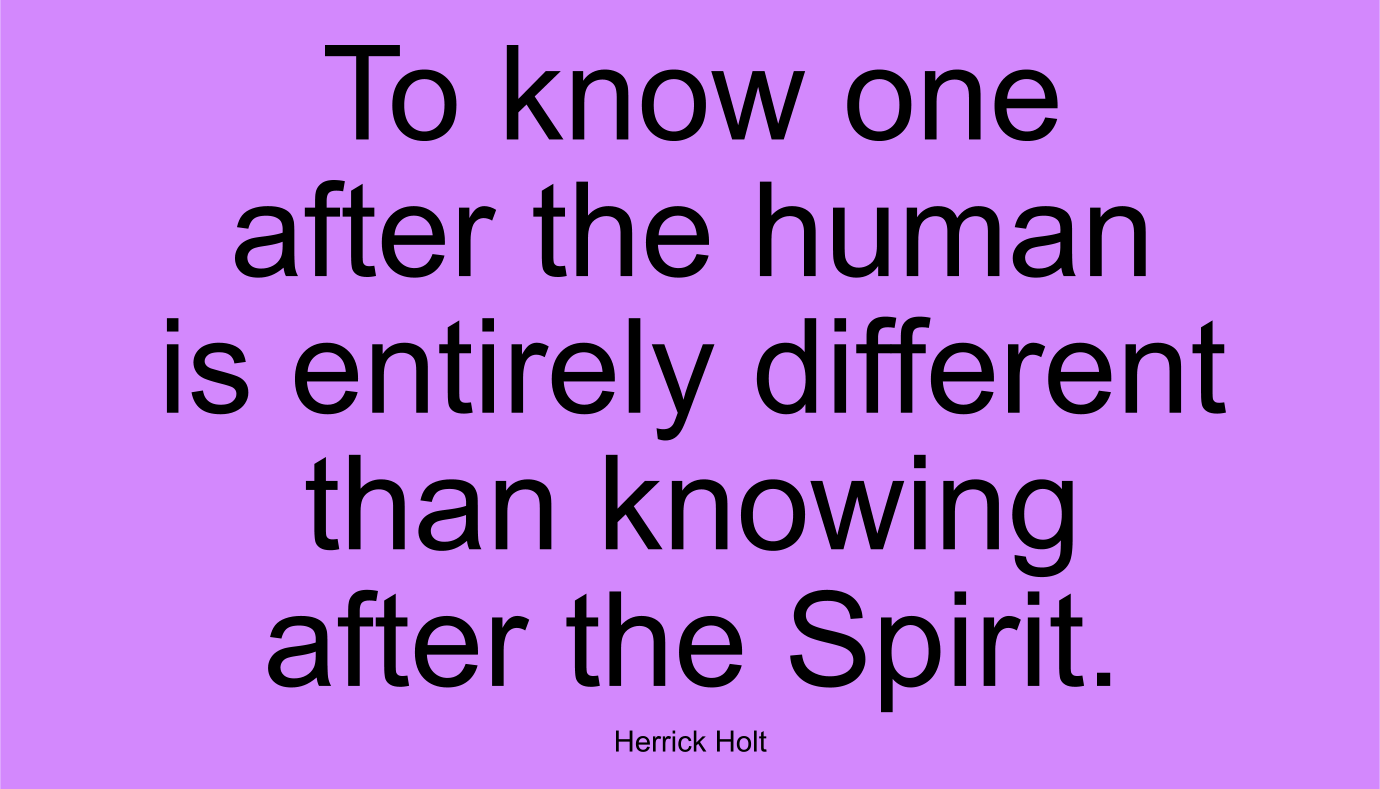 To know one after the human is entirely different than knowing after the Spirit. ~ Herrick Holt