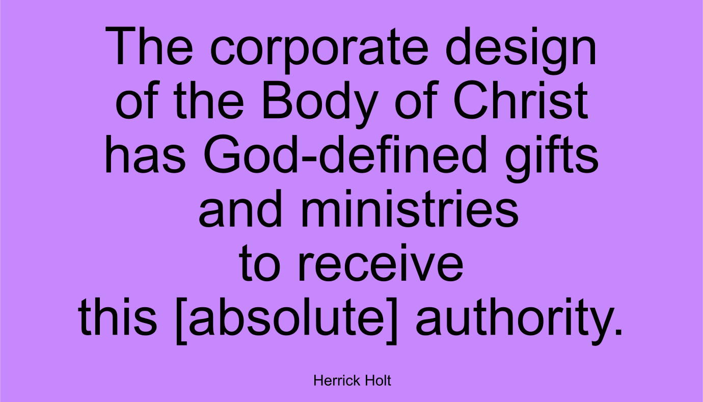 The corporate design of the Body of Christ has God-defined gifts and ministries to receive this [absolute] authority. ~ Herrick Holt