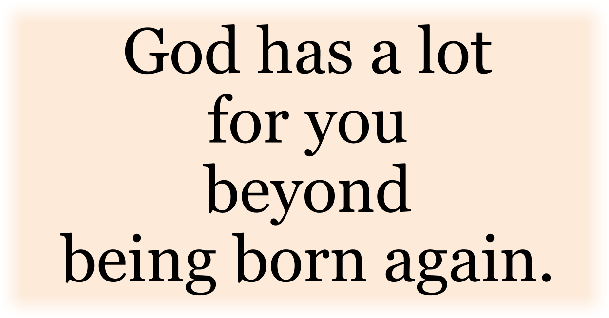 God has a lot for you beyond being born again.