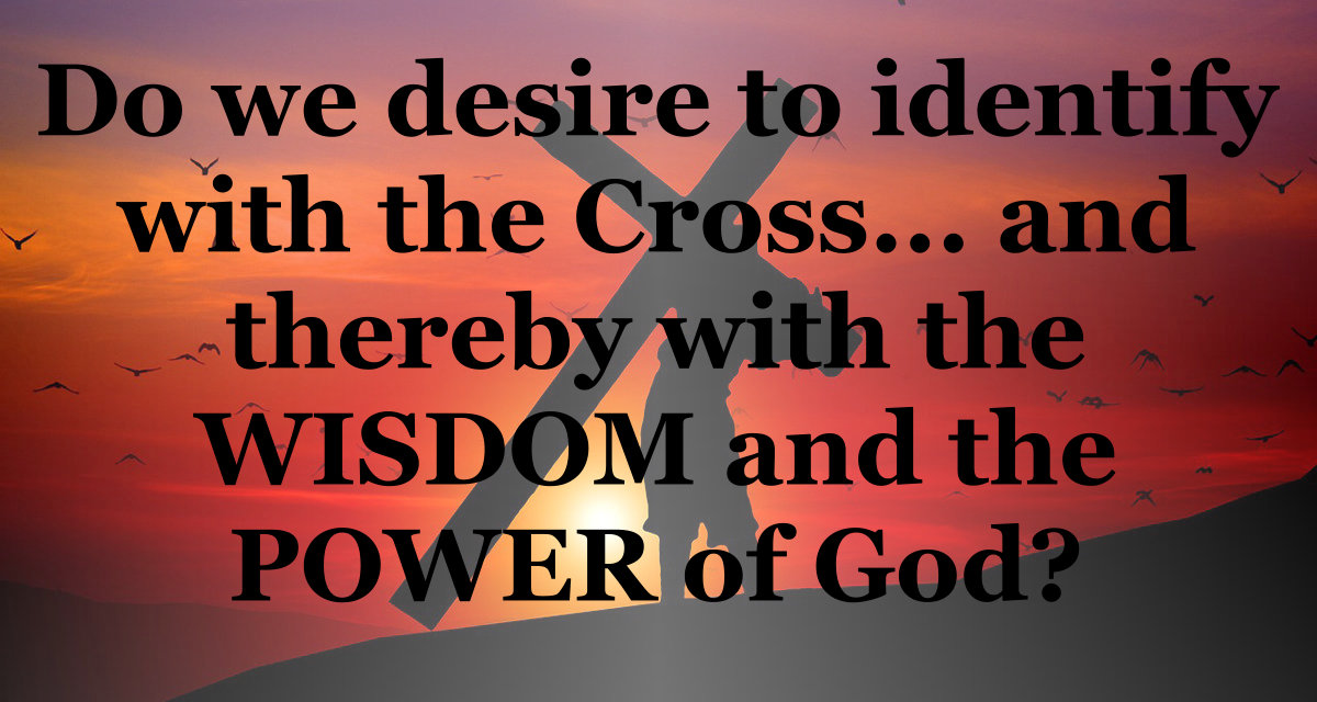 Identify with the cross, and thereby with the wisdom and power of God.