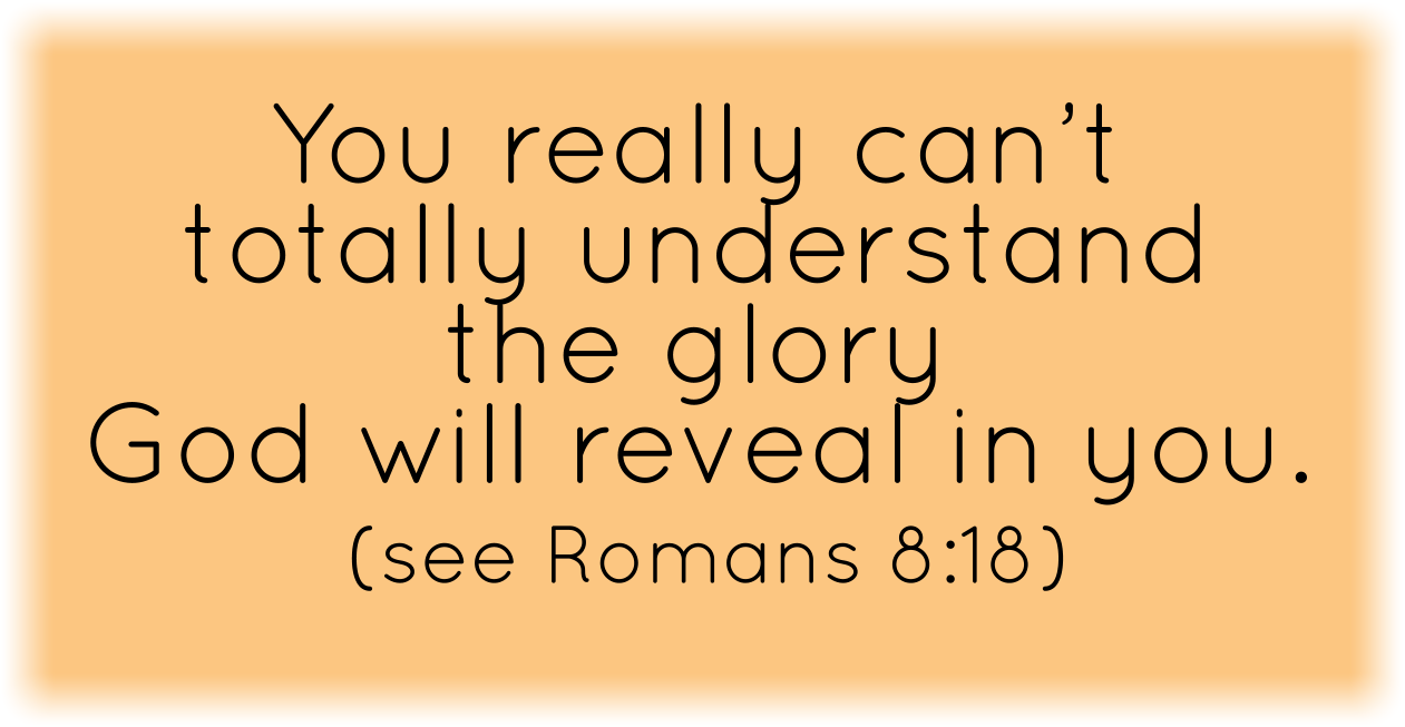 You really can’t totally understand the glory God will reveal in you. (see Romans 8:18) 