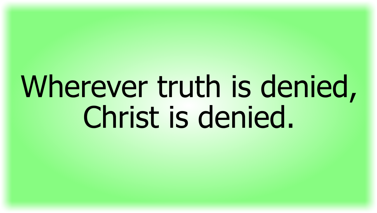Wherever truth is denied, Christ is denied.