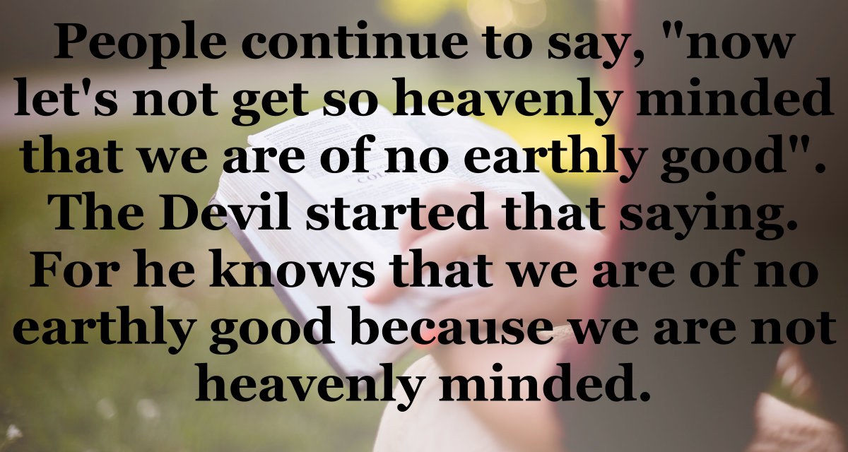 If you are not heavenly minded, you are of no earthly good.